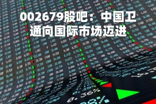 002679股吧：中国卫通向国际市场迈进