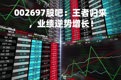 002697股吧：王者归来，业绩逆势增长！