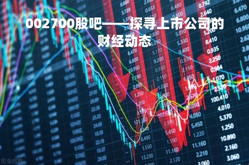 002700股吧——探寻上市公司的财经动态