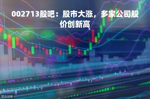 002713股吧：股市大涨，多家公司股价创新高