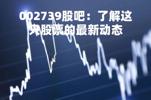 002739股吧：了解这只股票的最新动态