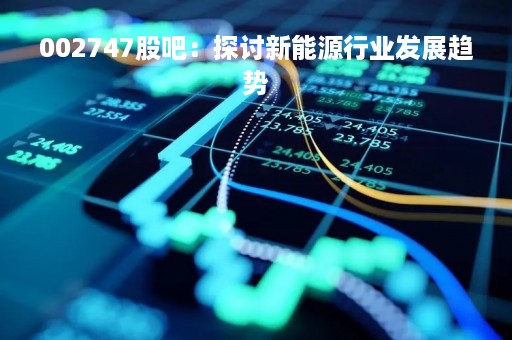 002747股吧：探讨新能源行业发展趋势