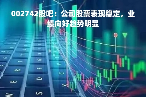 002742股吧：公司股票表现稳定，业绩向好趋势明显