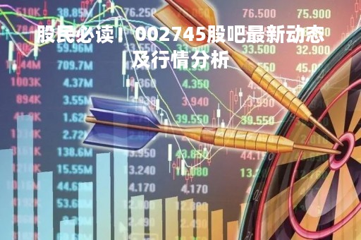 股民必读！002745股吧最新动态及行情分析