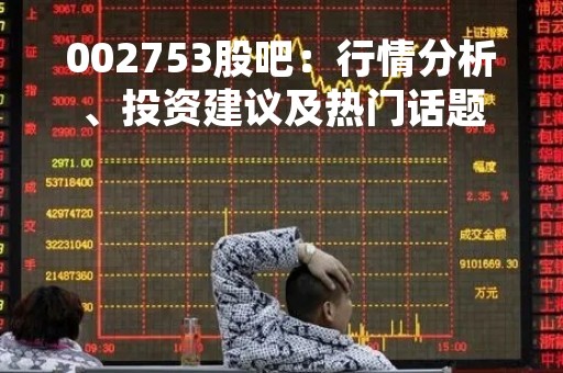 002753股吧：行情分析、投资建议及热门话题