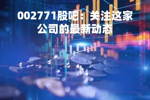 002771股吧：关注这家公司的最新动态