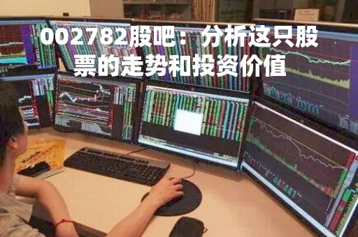002782股吧:分析这只股票的走势和投资价值 002782股吧:分析这只股票的走势和投资价值