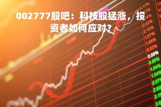 002777股吧：科技股猛涨，投资者如何应对？