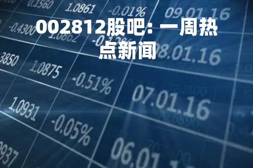002812股吧: 一周热点新闻