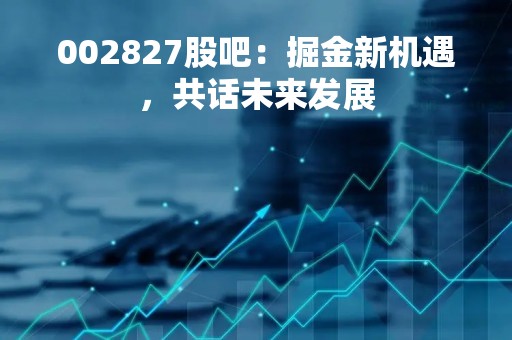 002827股吧：掘金新机遇，共话未来发展