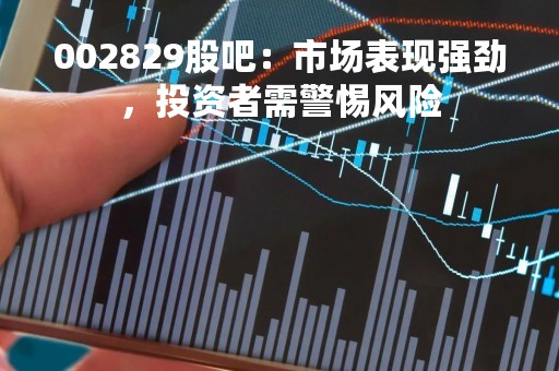 002829股吧：市场表现强劲，投资者需警惕风险