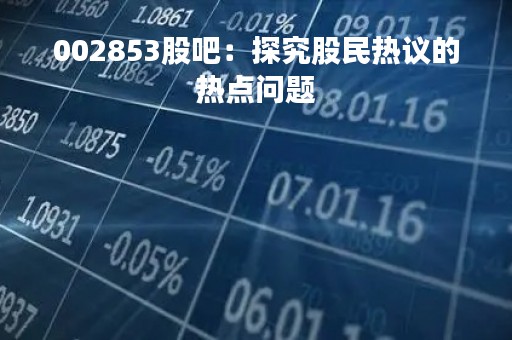 002853股吧：探究股民热议的热点问题