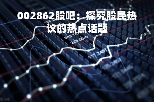 002862股吧：探究股民热议的热点话题