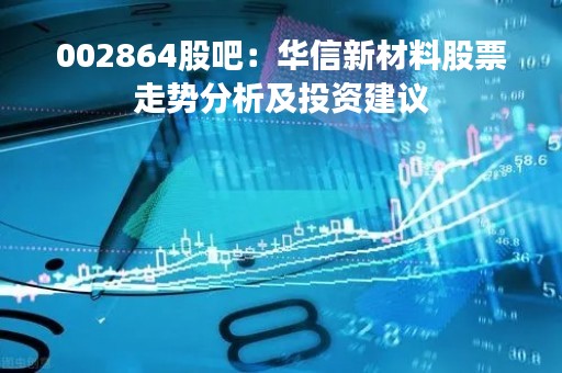 002864股吧：华信新材料股票走势分析及投资建议