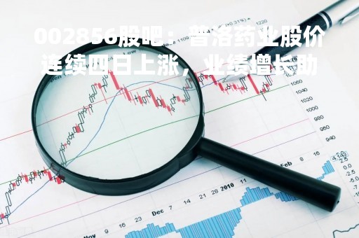 002856股吧：普洛药业股价连续四日上涨，业绩增长助力公司股价稳步攀升