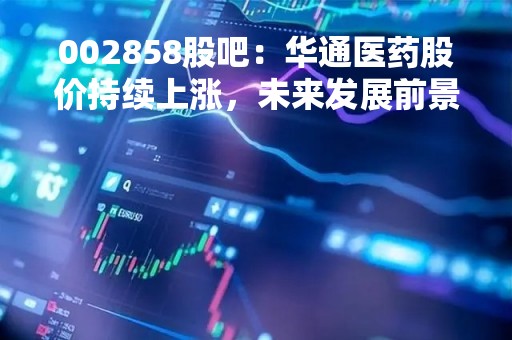 002858股吧：华通医药股价持续上涨，未来发展前景如何？