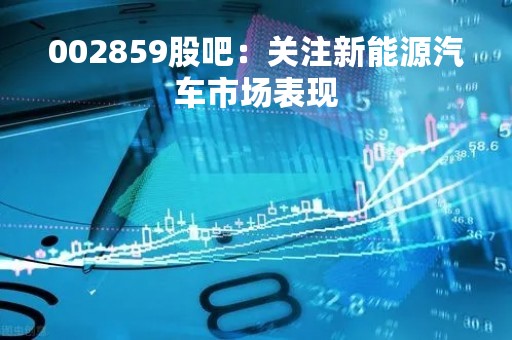 002859股吧：关注新能源汽车市场表现