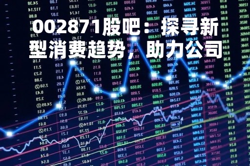 002871股吧：探寻新型消费趋势，助力公司发展