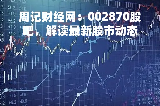 周记财经网：002870股吧，解读最新股市动态