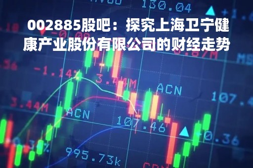  002885股吧：探究上海卫宁健康产业股份有限公司的财经走势 