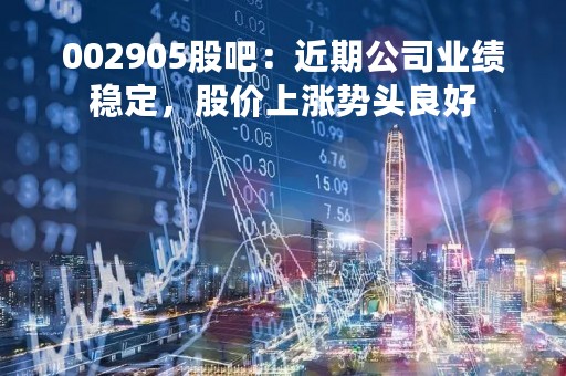 002905股吧：近期公司业绩稳定，股价上涨势头良好
