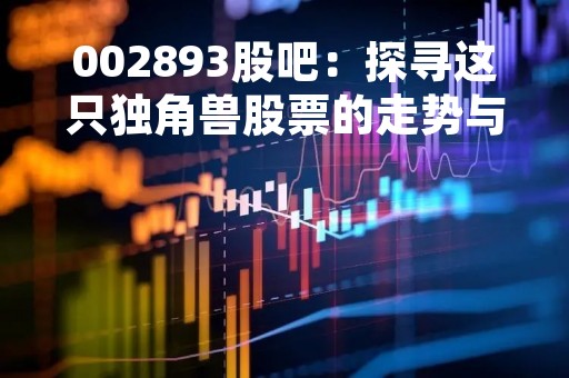 002893股吧:探寻这只独角兽股票的走势与前景 002893股吧:探寻这只独角兽股票的走势与前景