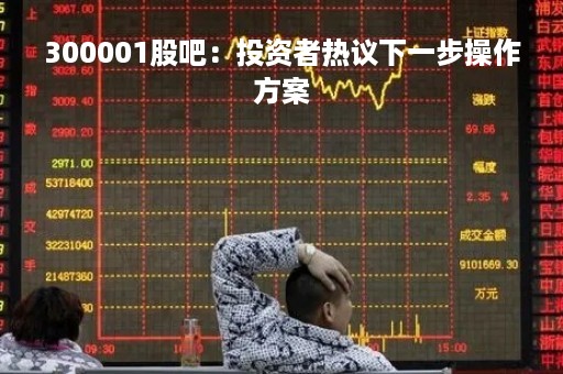 300001股吧：投资者热议下一步操作方案