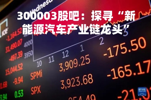 300003股吧：探寻“新能源汽车产业链龙头”