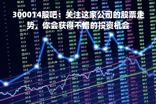 300014股吧：关注这家公司的股票走势，你会获得不错的投资机会