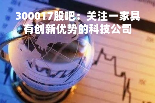 300017股吧：关注一家具有创新优势的科技公司