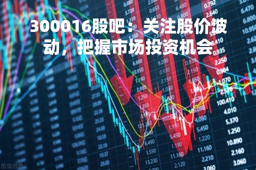 300016股吧：关注股价波动，把握市场投资机会