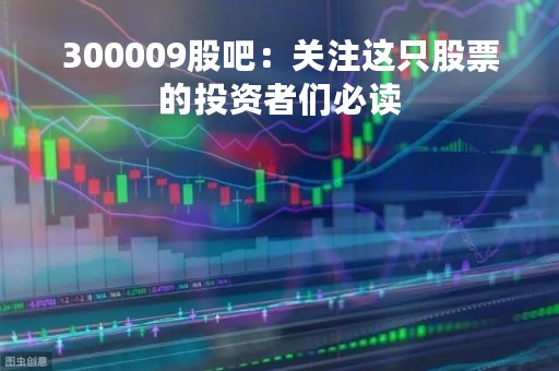 300009股吧：关注这只股票的投资者们必读