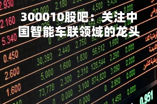 300010股吧：关注中国智能车联领域的龙头企业