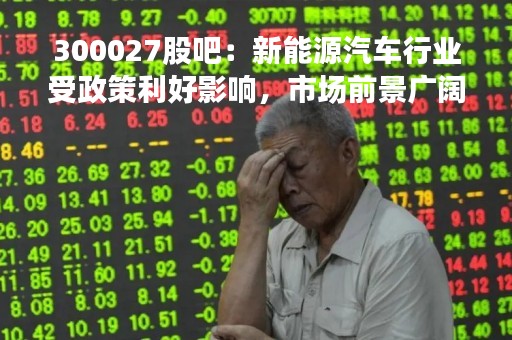 300027股吧：新能源汽车行业受政策利好影响，市场前景广阔