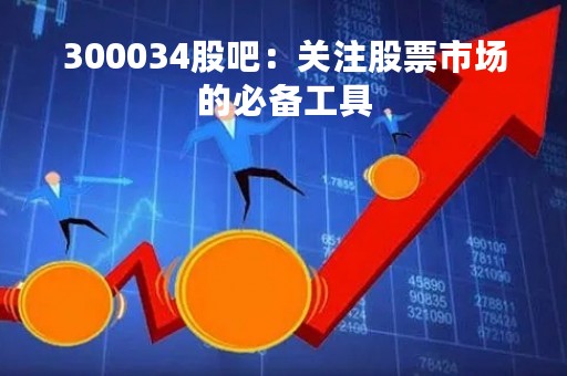 300034股吧：关注股票市场的必备工具