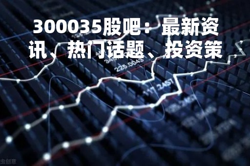 300035股吧：最新资讯、热门话题、投资策略一网打尽