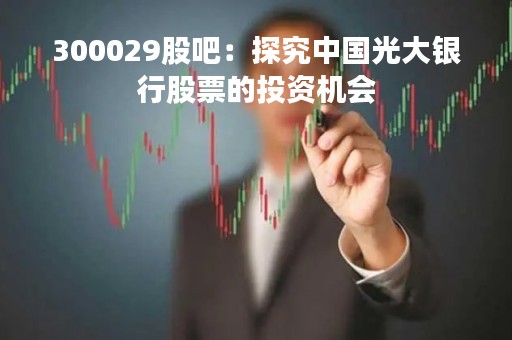 300029股吧：探究中国光大银行股票的投资机会