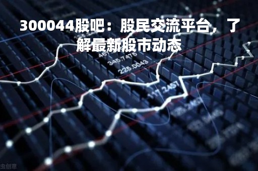 300044股吧：股民交流平台，了解最新股市动态