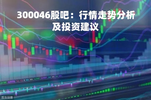 300046股吧：行情走势分析及投资建议
