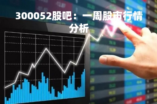 300052股吧：一周股市行情分析
