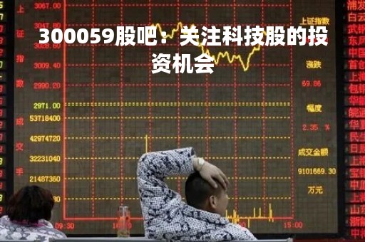 300059股吧：关注科技股的投资机会