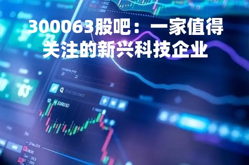 300063股吧：一家值得关注的新兴科技企业