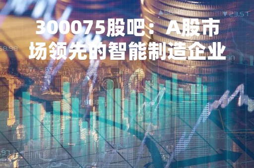 300075股吧：A股市场领先的智能制造企业