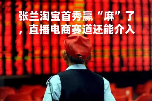 张兰淘宝首秀赢“麻”了，直播电商赛道还能介入吗？机构：长期成长性，核心在于TA！|研报PLUS