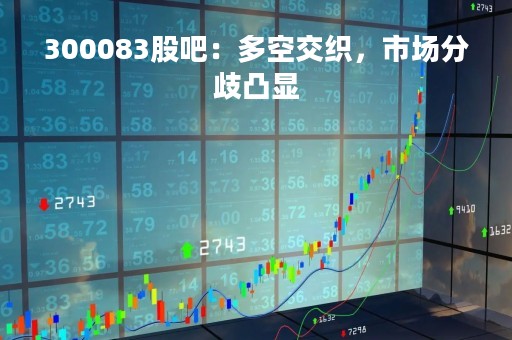 300083股吧：多空交织，市场分歧凸显