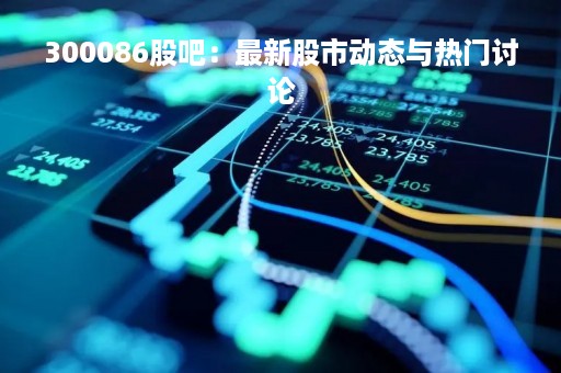 300086股吧：最新股市动态与热门讨论