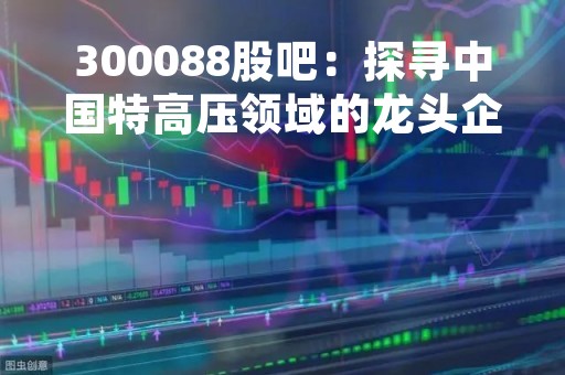 300088股吧：探寻中国特高压领域的龙头企业