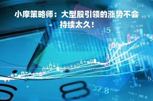 小摩策略师：大型股引领的涨势不会持续太久！