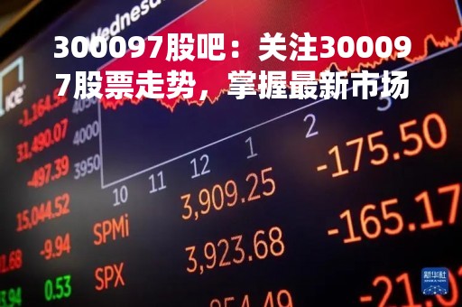 300097股吧：关注300097股票走势，掌握最新市场信息