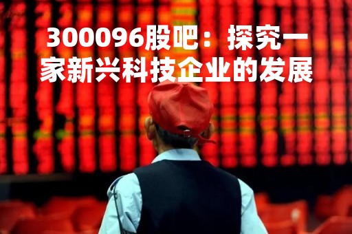 300096股吧：探究一家新兴科技企业的发展现状